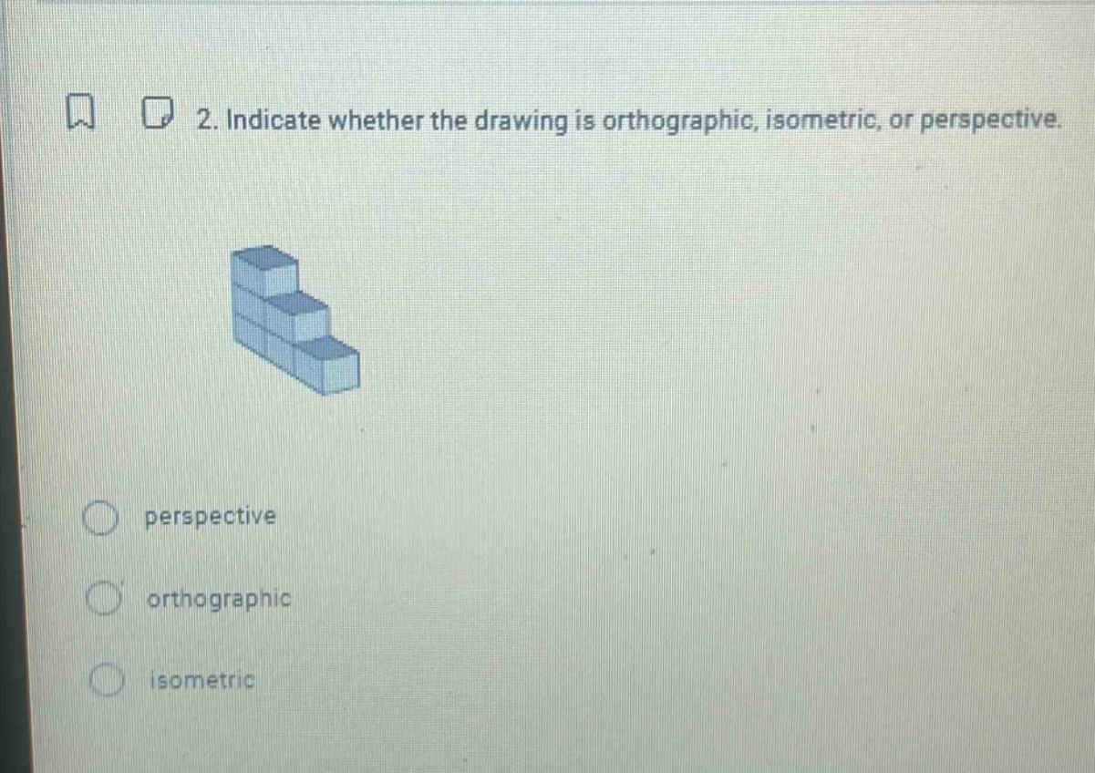 2. indicate whether the drawing is orthographic, isometric, or perspective. perspective orthographic isometric