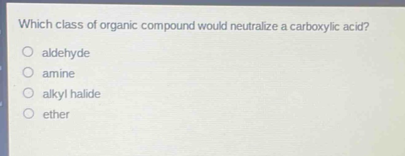which class of organic compound would neutralize a carboxylic acid?\naldehyde\namine\nalkyl halide\nether
