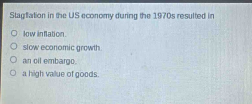 stagflation in the us economy during the 1970s resulted in\no low inflation.\no slow economic growth.\no an oil embargo.\no a high value of goods.