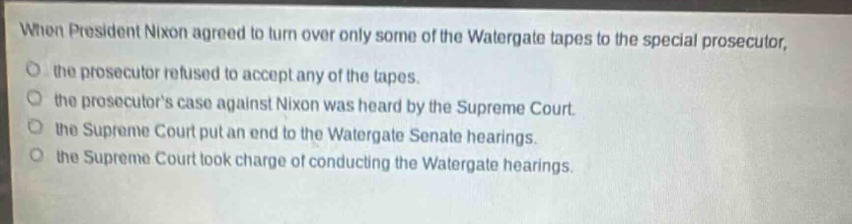 when president nixon agreed to turn over only some of the watergate tapes to the special prosecutor, the prosecutor refused to accept any of the tapes. the prosecutors case against nixon was heard by the supreme court. the supreme court put an end to the watergate senate hearings. the supreme court took charge of conducting the watergate hearings.