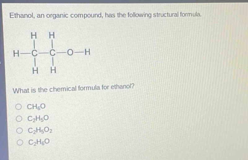 ethanol, an organic compound, has the following structural formula. what is the chemical formula for ethanol? ch6o c2h5o c2h5o2 c2h6o