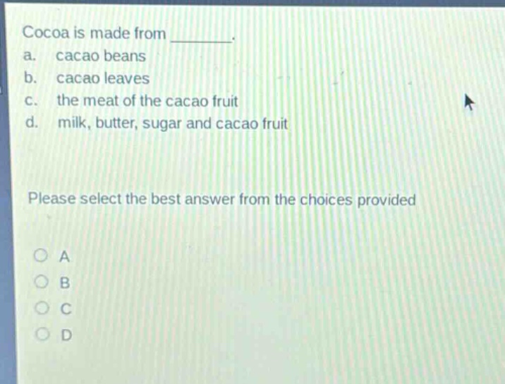 cocoa is made from ________. a. cacao beans b. cacao leaves c. the meat of the cacao fruit d. milk, butter, sugar and cacao fruit please select the best answer from the choices provided