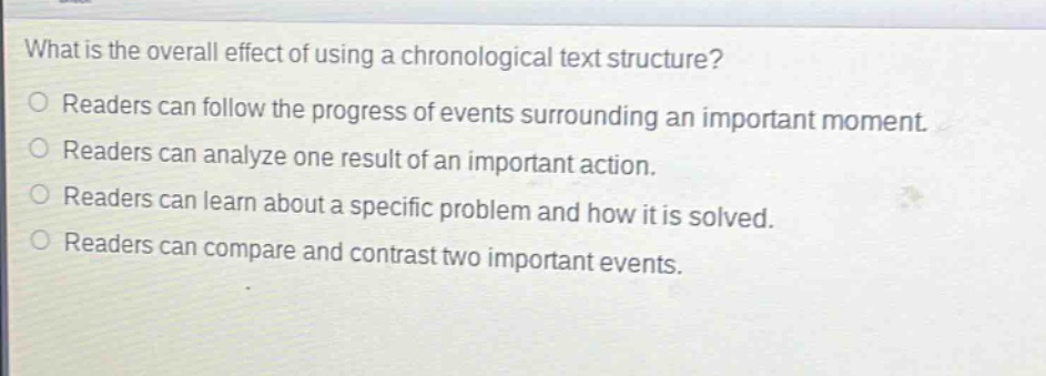 what is the overall effect of using a chronological text structure? readers can follow the progress of events surrounding an important moment. readers can analyze one result of an important action. readers can learn about a specific problem and how it is solved. readers can compare and contrast two important events.