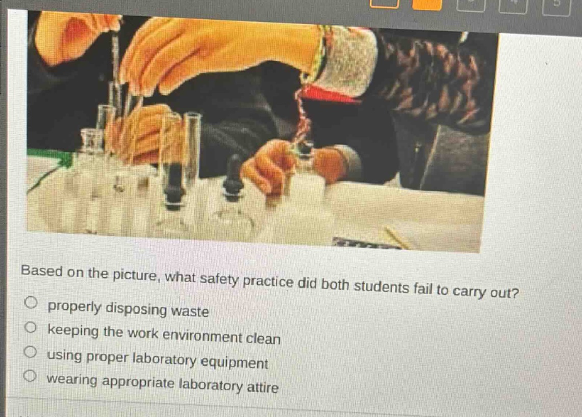 based on the picture, what safety practice did both students fail to carry out? properly disposing waste keeping the work environment clean using proper laboratory equipment wearing appropriate laboratory attire