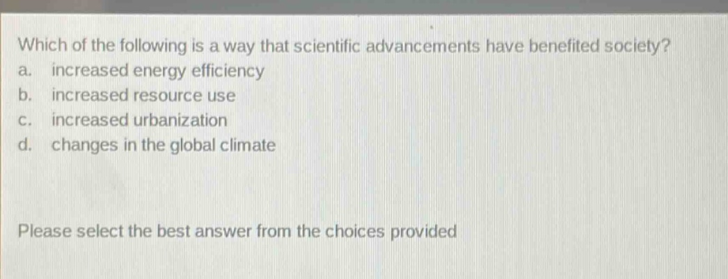 which of the following is a way that scientific advancements have benefited society? a. increased energy efficiency b. increased resource use c. increased urbanization d. changes in the global climate please select the best answer from the choices provided