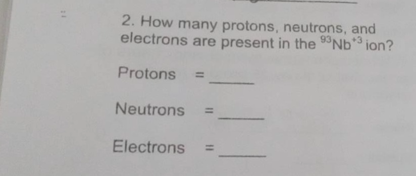 2. how many protons, neutrons, and electrons are present in the ⁹³nb⁺³ ion? protons = ____ neutrons = ____ electrons = ____