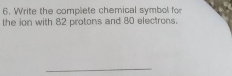 6. write the complete chemical symbol for the ion with 82 protons and 80 electrons.
