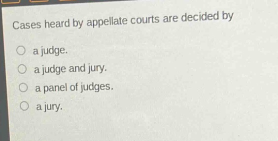 cases heard by appellate courts are decided by\no a judge.\no a judge and jury.\no a panel of judges.\no a jury.