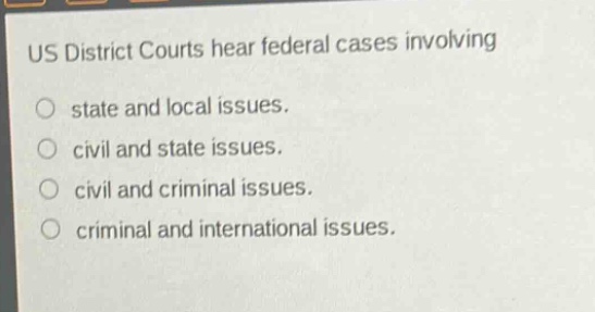 us district courts hear federal cases involving\nstate and local issues.\ncivil and state issues.\ncivil and criminal issues.\ncriminal and international issues.