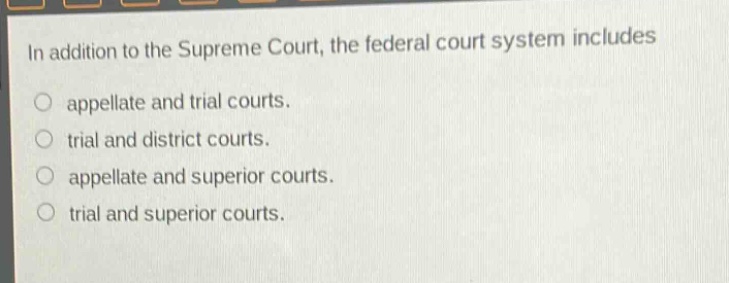 in addition to the supreme court, the federal court system includes\nappellate and trial courts.\ntrial and district courts.\nappellate and superior courts.\ntrial and superior courts.