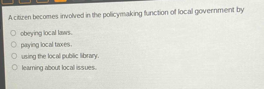 a citizen becomes involved in the policymaking function of local government by\no obeying local laws.\no paying local taxes.\no using the local public library.\no learning about local issues.