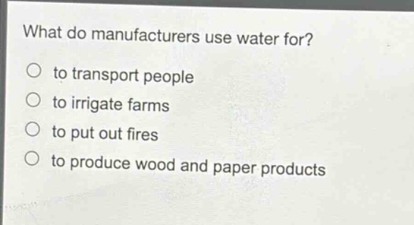 what do manufacturers use water for?\no to transport people\no to irrigate farms\no to put out fires\no to produce wood and paper products