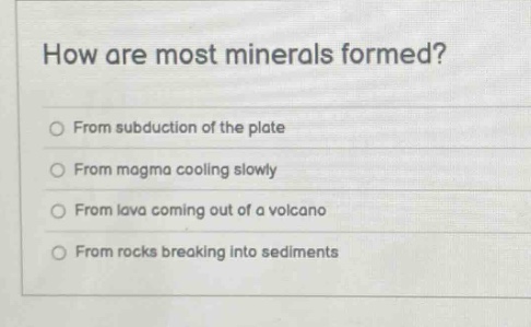 how are most minerals formed? from subduction of the plate from magma cooling slowly from lava coming out of a volcano from rocks breaking into sediments