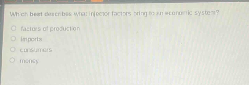 which best describes what injector factors bring to an economic system?\nfactors of production\nimports\nconsumers\nmoney