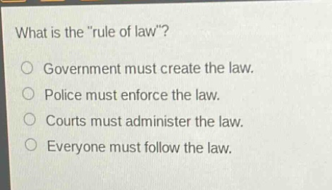 what is the \rule of law\?\no government must create the law.\no police must enforce the law.\no courts must administer the law.\no everyone must follow the law.