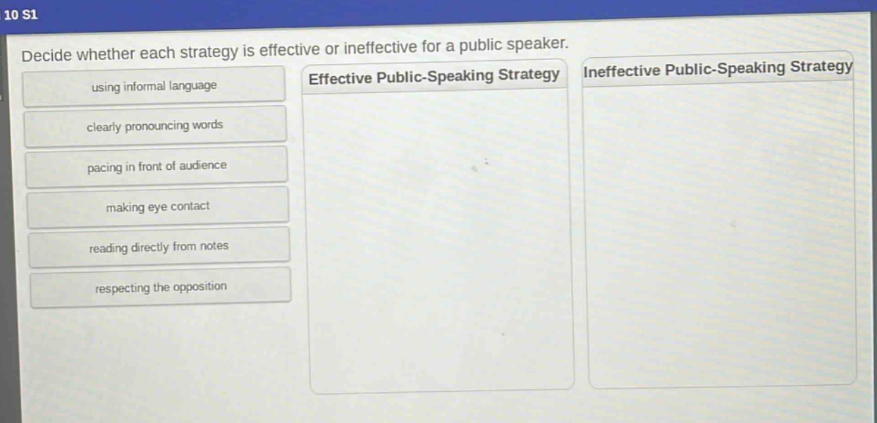 decide whether each strategy is effective or ineffective for a public speaker. using informal language clearly pronouncing words pacing in front of audience making eye contact reading directly from notes respecting the opposition effective public - speaking strategy ineffective public - speaking strategy