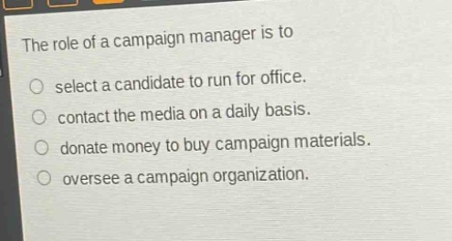 the role of a campaign manager is to\nselect a candidate to run for office.\ncontact the media on a daily basis.\ndonate money to buy campaign materials.\noversee a campaign organization.
