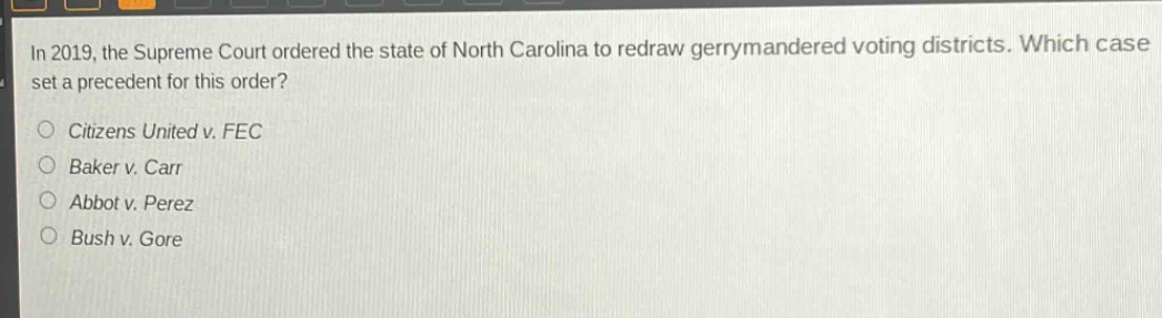 in 2019, the supreme court ordered the state of north carolina to redraw gerrymandered voting districts. which case set a precedent for this order?\ncitizens united v. fec\nbaker v. carr\nabbot v. perez\nbush v. gore