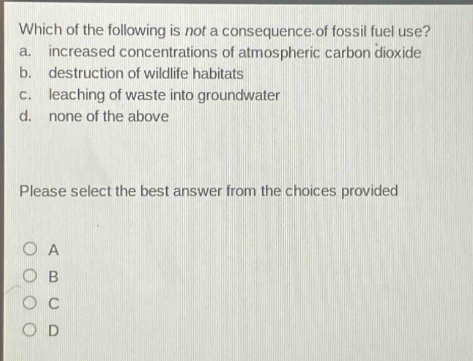 which of the following is not a consequence of fossil fuel use? a. increased concentrations of atmospheric carbon dioxide b. destruction of wildlife habitats c. leaching of waste into groundwater d. none of the above please select the best answer from the choices provided