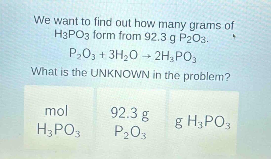 we want to find out how many grams of h3po3 form from 92.3 g p2o3. p2o3 + 3h2o → 2h3po3 what is the unknown in the problem? mol h3po3 92.3 g p2o3 g h3po3