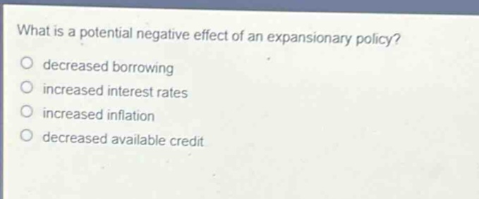 what is a potential negative effect of an expansionary policy?\ndecreased borrowing\nincreased interest rates\nincreased inflation\ndecreased available credit
