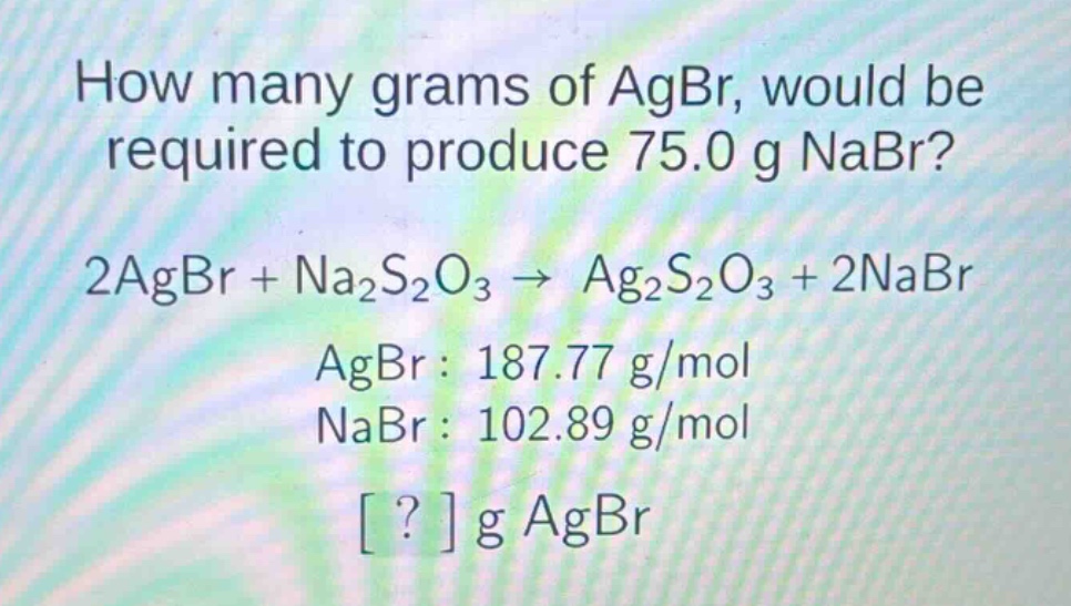 how many grams of agbr, would be required to produce 75.0 g nabr? 2agbr + na2s2o3 → ag2s2o3 + 2nabr agbr : 187.77 g/mol nabr : 102.89 g/mol ? g agbr