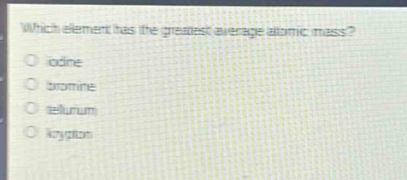which element has the greatest average atomic mass?\no iodine\no bromine\no tellurium\no krypton
