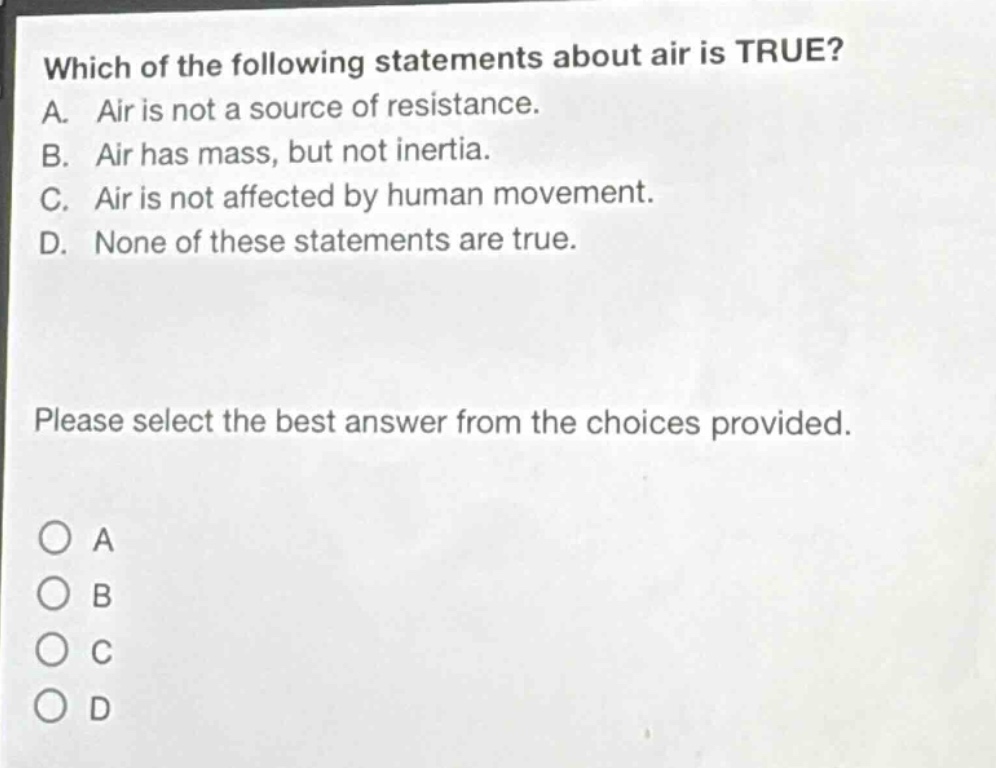 which of the following statements about air is true? a. air is not a source of resistance. b. air has mass, but not inertia. c. air is not affected by human movement. d. none of these statements are true. please select the best answer from the choices provided. a b c d