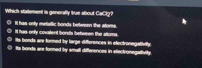 which statement is generally true about cacl2? it has only metallic bonds between the atoms. it has only covalent bonds between the atoms. its bonds are formed by large differences in electronegativity. its bonds are formed by small differences in electronegativity.