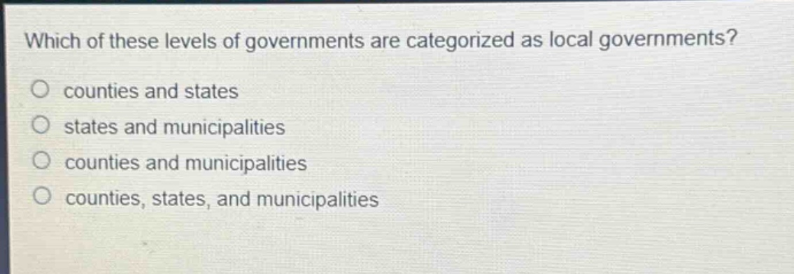which of these levels of governments are categorized as local governments?\no counties and states\no states and municipalities\no counties and municipalities\no counties, states, and municipalities