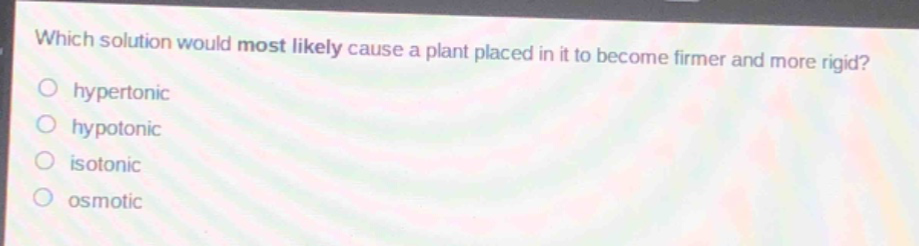 which solution would most likely cause a plant placed in it to become firmer and more rigid?\no hypertonic\no hypotonic\no isotonic\no osmotic