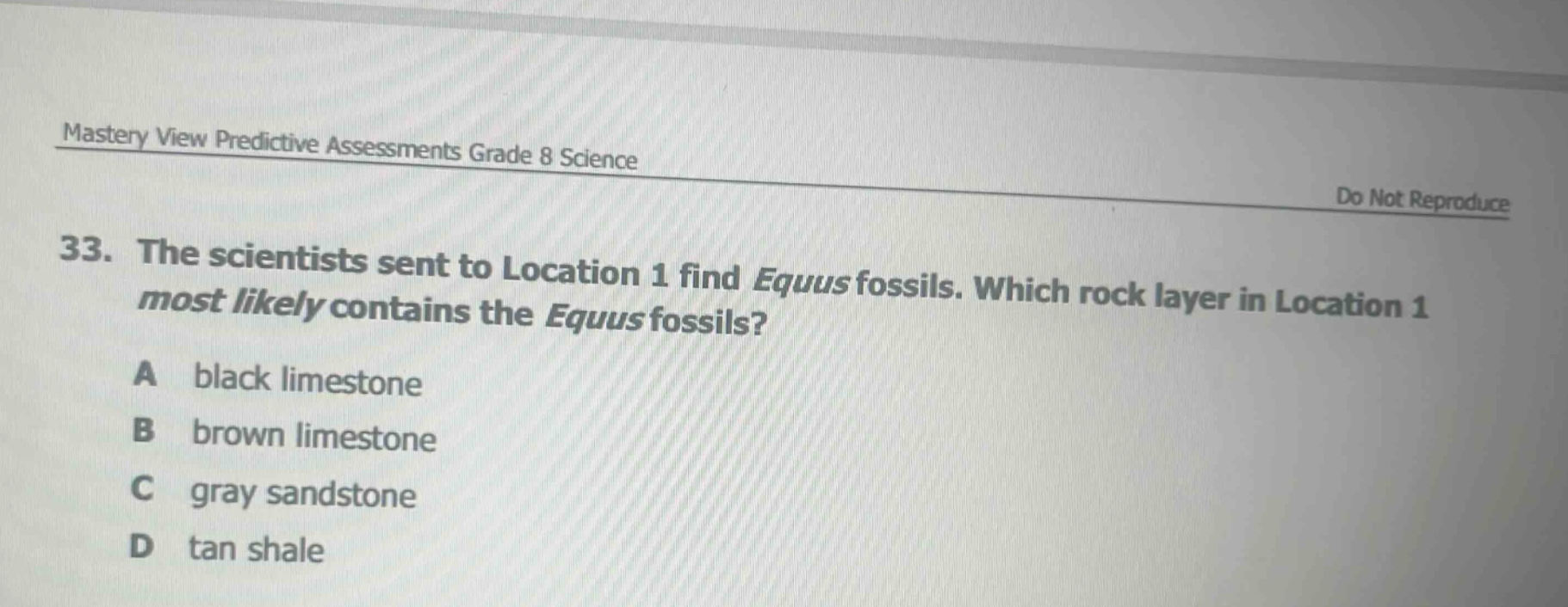 mastery view predictive assessments grade 8 science do not reproduce 33. the scientists sent to location 1 find equus fossils. which rock layer in location 1 most likely contains the equus fossils? a black limestone b brown limestone c gray sandstone d tan shale