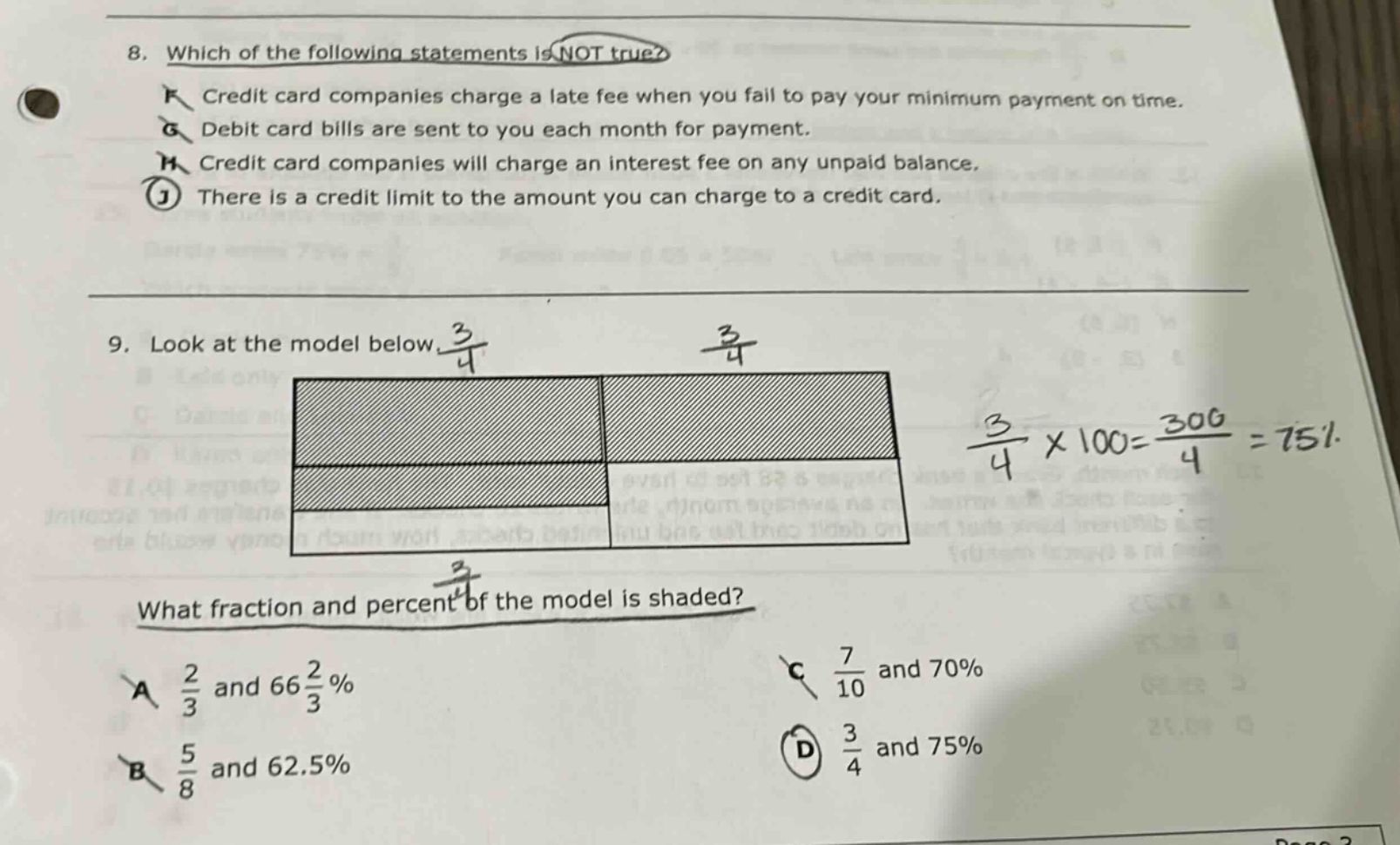 8. which of the following statements is not true? f credit card companies charge a late fee when you fail to pay your minimum payment on time. g debit card bills are sent to you each month for payment. h credit card companies will charge an interest fee on any unpaid balance. j there is a credit limit to the amount you can charge to a credit card. 9. look at the model below. what fraction and percent of the model is shaded? a 2/3 and 66 2/3% b 5/8 and 62.5% c 7/10 and 70% d 3/4 and 75%