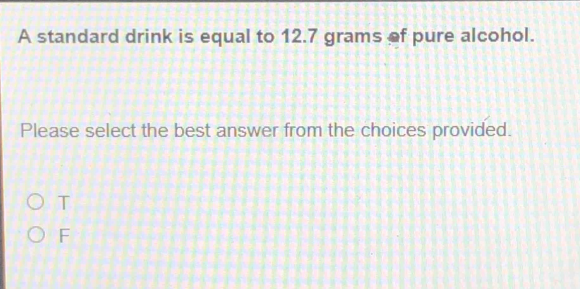 a standard drink is equal to 12.7 grams of pure alcohol. please select the best answer from the choices provided. o t o f