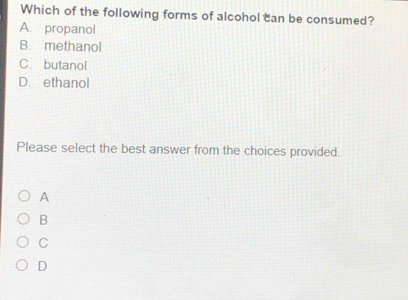 which of the following forms of alcohol can be consumed? a. propanol b. methanol c. butanol d. ethanol please select the best answer from the choices provided. a b c d