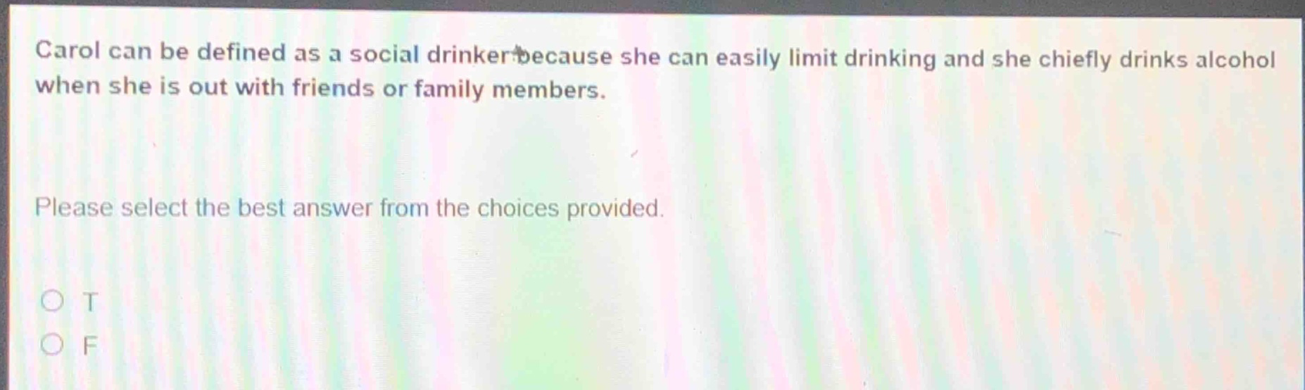 carol can be defined as a social drinker because she can easily limit drinking and she chiefly drinks alcohol when she is out with friends or family members. please select the best answer from the choices provided. o t o f