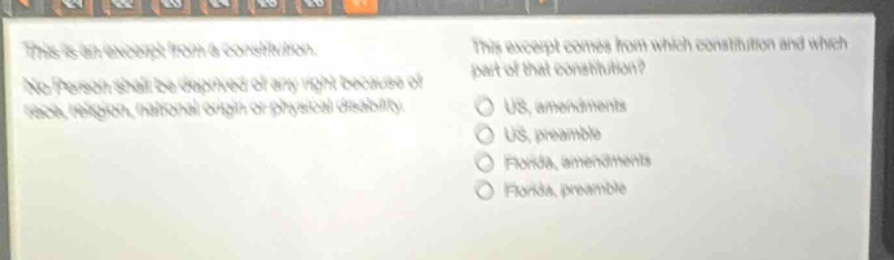 this is an excerpt from a constitution. no person shall be deprived of any right because of race, religion, national origin or physical disability. this excerpt comes from which constitution and which part of that constitution? us, amendments us, preamble florida, amendments florida, preamble