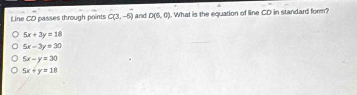 line cd passes through points c(3, -5) and d(6, 0). what is the equation of line cd in standard form?\no 5x + 3y = 18\no 5x - 3y = 30\no 5x - y = 30\no 5x + y = 18