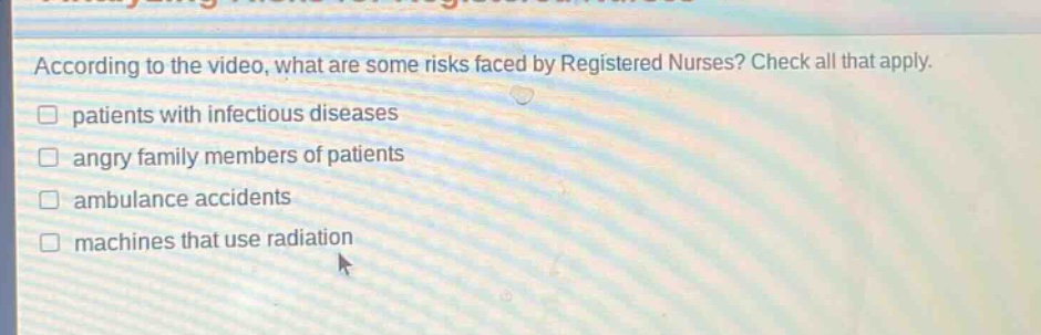 according to the video, what are some risks faced by registered nurses? check all that apply. patients with infectious diseases angry family members of patients ambulance accidents machines that use radiation