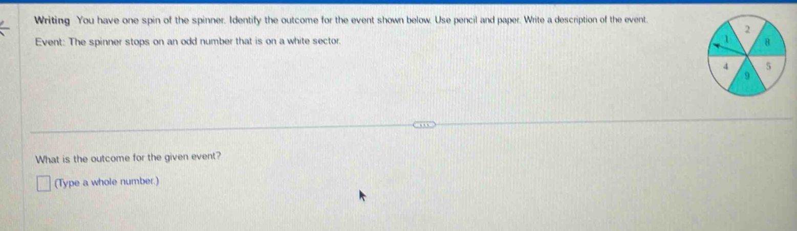 writing you have one spin of the spinner. identify the outcome for the event shown below. use pencil and paper. write a description of the event. event: the spinner stops on an odd number that is on a white sector. what is the outcome for the given event? (type a whole number.)