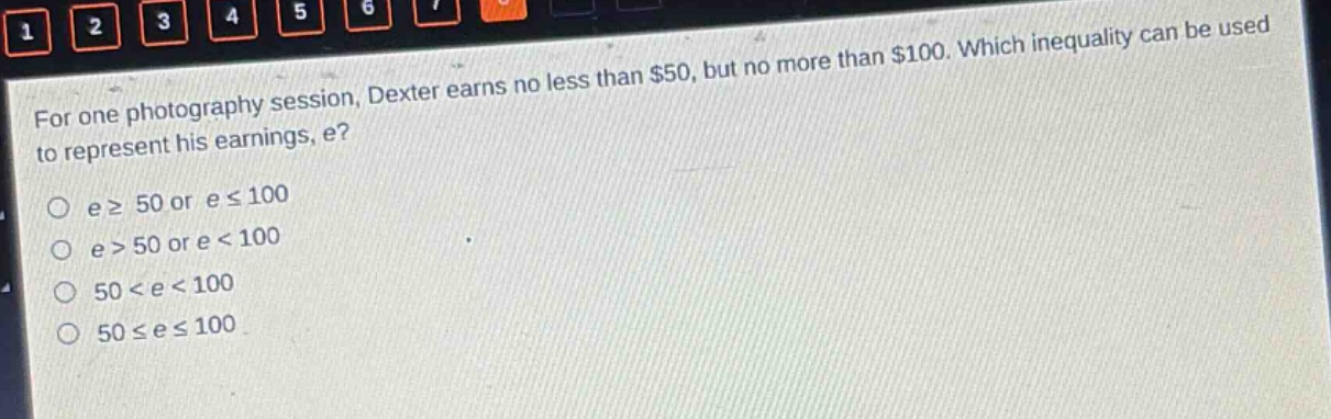 for one photography session, dexter earns no less than $50, but no more than $100. which inequality can be used to represent his earnings, e?\no e ≥ 50 or e ≤ 100\no e > 50 or e < 100\no 50 < e < 100\no 50 ≤ e ≤ 100
