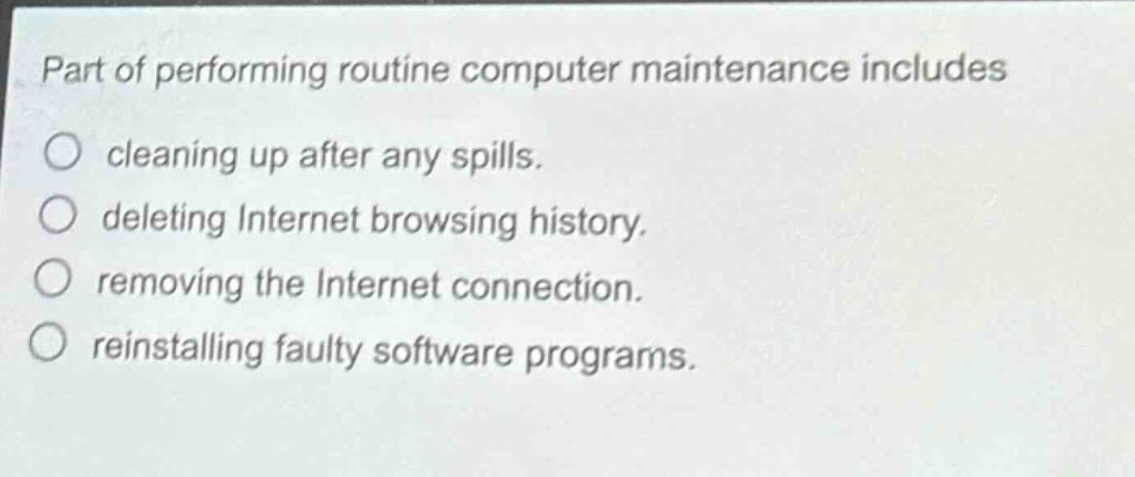 part of performing routine computer maintenance includes cleaning up after any spills. deleting internet browsing history. removing the internet connection. reinstalling faulty software programs.
