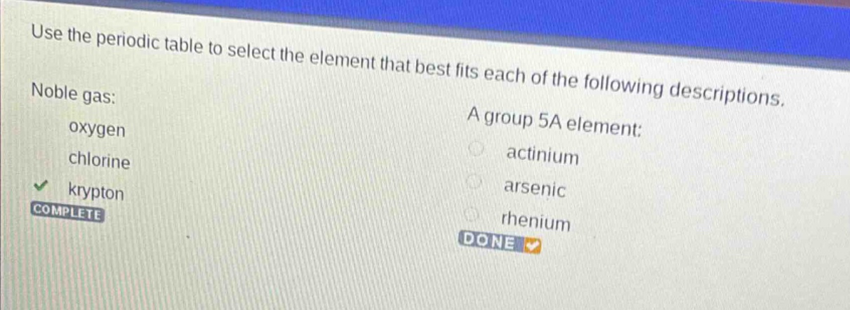 use the periodic table to select the element that best fits each of the following descriptions. noble gas: oxygen chlorine krypton complete a group 5a element: actinium arsenic rhenium done