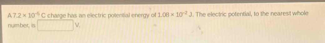 a 7.2×10⁻⁵ c charge has an electric potential energy of 1.08×10⁻² j. the electric potential, to the nearest whole number, is v.