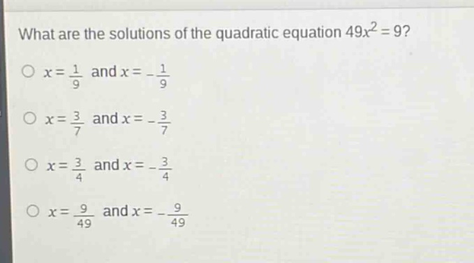 what are the solutions of the quadratic equation 49x² = 9?\no x = 1/9 and x = -1/9\no x = 3/7 and x = -3/7\no x = 3/4 and x = -3/4\no x = 9/49 and x = -9/49