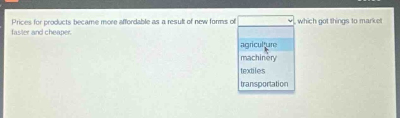 prices for products became more affordable as a result of new forms of which got things to market faster and cheaper. agriculture machinery textiles transportation
