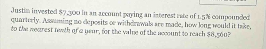 justin invested $7,300 in an account paying an interest rate of 1.5% compounded quarterly. assuming no deposits or withdrawals are made, how long would it take, to the nearest tenth of a year, for the value of the account to reach $8,560?