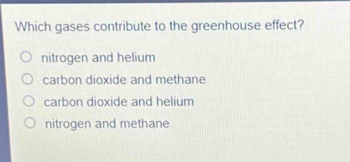 which gases contribute to the greenhouse effect?\no nitrogen and helium\no carbon dioxide and methane\no carbon dioxide and helium\no nitrogen and methane