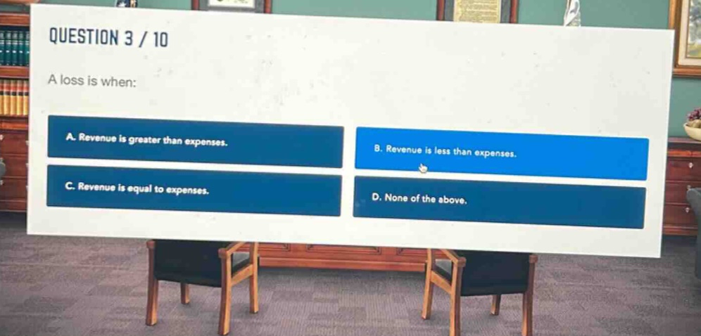 question 3 / 10\na loss is when:\na. revenue is greater than expenses.\nb. revenue is less than expenses.\nc. revenue is equal to expenses.\nd. none of the above.