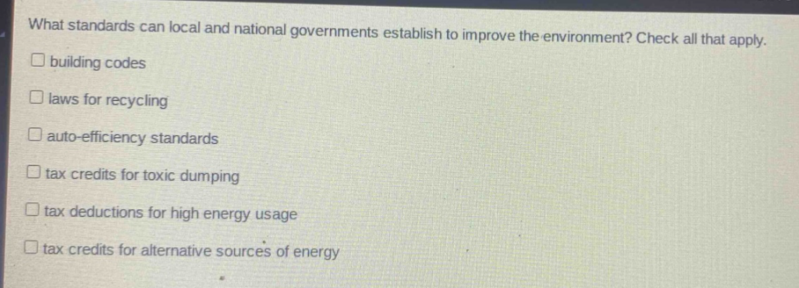 what standards can local and national governments establish to improve the environment? check all that apply. building codes laws for recycling auto - efficiency standards tax credits for toxic dumping tax deductions for high energy usage tax credits for alternative sources of energy